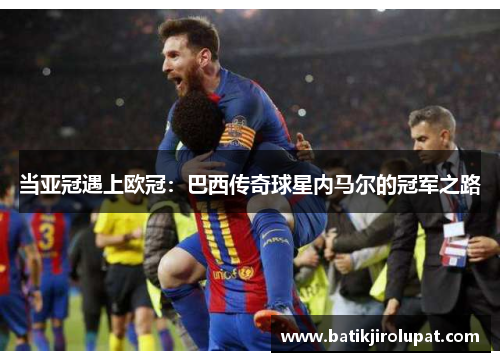 当亚冠遇上欧冠：巴西传奇球星内马尔的冠军之路