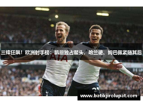 三锋狂飙！欧洲射手榜：凯恩独占鳌头，哈兰德、姆巴佩紧随其后